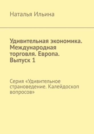 Наталья Ильина, Удивительная экономика. Международная торговля. Европа. Выпуск 1. Серия «Удивительное страноведение. Калейдоскоп вопросов»